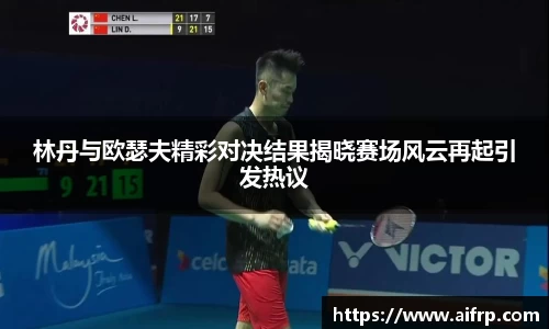 林丹与欧瑟夫精彩对决结果揭晓赛场风云再起引发热议