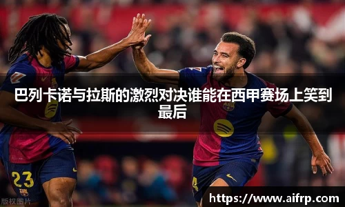 巴列卡诺与拉斯的激烈对决谁能在西甲赛场上笑到最后