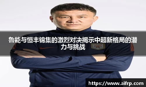 鲁能与恒丰锦集的激烈对决揭示中超新格局的潜力与挑战