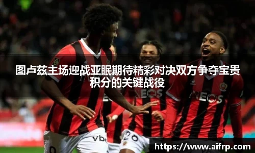图卢兹主场迎战亚眠期待精彩对决双方争夺宝贵积分的关键战役